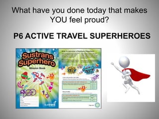 What have you done today that makes
YOU feel proud?
P6 ACTIVE TRAVEL SUPERHEROES
 