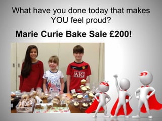 What have you done today that makes
YOU feel proud?
Marie Curie Bake Sale £200!
 