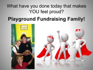 What have you done today that makes
YOU feel proud?
Playground Fundraising Family!
 