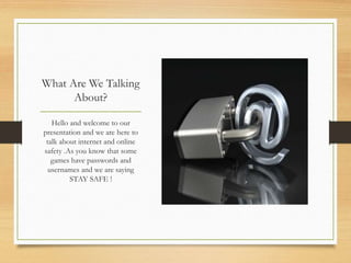 What Are We Talking
About?
Hello and welcome to our
presentation and we are here to
talk about internet and online
safety .As you know that some
games have passwords and
usernames and we are saying
STAY SAFE !
 
