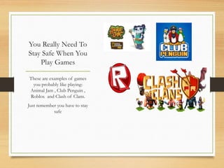 You Really Need To
Stay Safe When You
Play Games
These are examples of games
you probably like playing:
Animal Jam , Club Penguin ,
Roblox and Clash of Clans.
Just remember you have to stay
safe
 