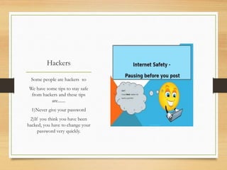Hackers
Some people are hackers so
We have some tips to stay safe
from hackers and these tips
are.......
1)Never give your password
2)If you think you have been
hacked, you have to change your
password very quickly.
 
