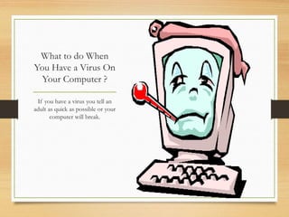 What to do When
You Have a Virus On
Your Computer ?
If you have a virus you tell an
adult as quick as possible or your
computer will break.
 