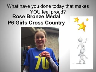 What have you done today that makes
YOU feel proud?
Rose Bronze Medal
P6 Girls Cross Country
 