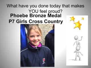 What have you done today that makes
YOU feel proud?
Phoebe Bronze Medal
P7 Girls Cross Country
 