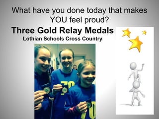 What have you done today that makes
YOU feel proud?
Three Gold Relay Medals
Lothian Schools Cross Country
 