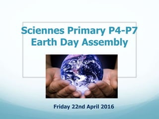 Sciennes Primary P4-P7
Earth Day Assembly
Friday 22nd April 2016
 
