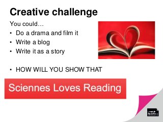 Creative challenge
You could…
• Do a drama and film it
• Write a blog
• Write it as a story
• HOW WILL YOU SHOW THAT
 