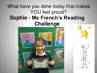 What have you done today that makes
YOU feel proud?
Sophie - Ms French’s Reading
Challenge
 