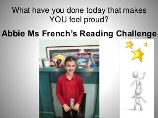 What have you done today that makes
YOU feel proud?
Abbie Ms French’s Reading Challenge
 
