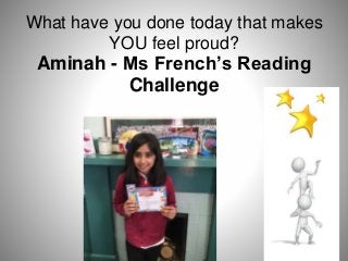 What have you done today that makes
YOU feel proud?
Aminah - Ms French’s Reading
Challenge
 