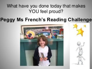 What have you done today that makes
YOU feel proud?
Peggy Ms French’s Reading Challenge
 