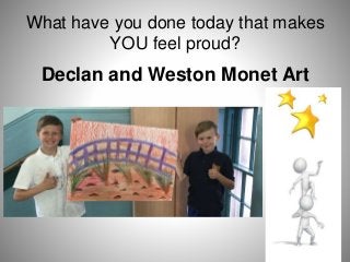 What have you done today that makes
YOU feel proud?
Declan and Weston Monet Art
 
