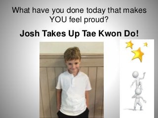 What have you done today that makes
YOU feel proud?
Josh Takes Up Tae Kwon Do!
 