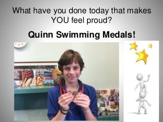 What have you done today that makes
YOU feel proud?
Quinn Swimming Medals!
 