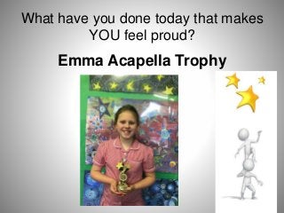 What have you done today that makes
YOU feel proud?
Emma Acapella Trophy
 