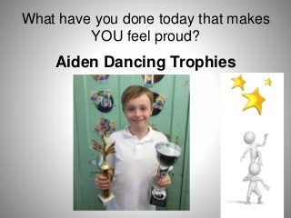 What have you done today that makes
YOU feel proud?
Aiden Dancing Trophies
 