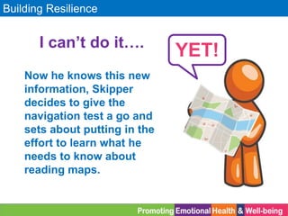Building Resilience
I can’t do it….
Now he knows this new
information, Skipper
decides to give the
navigation test a go and
sets about putting in the
effort to learn what he
needs to know about
reading maps.
YET!
 