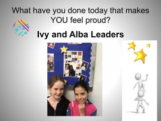 What have you done today that makes
YOU feel proud?
Ivy and Alba Leaders
 