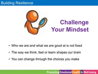 Building Resilience
• Who we are and what we are good at is not fixed
• The way we think, feel or learn shapes our brain
• You can change through the choices you make
Challenge
Your Mindset
 