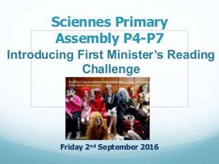 Sciennes Primary
Assembly P4-P7
Friday 2nd September 2016
Introducing First Minister’s Reading
Challenge
 