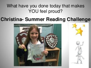 What have you done today that makes
YOU feel proud?
Christina- Summer Reading Challenge
 