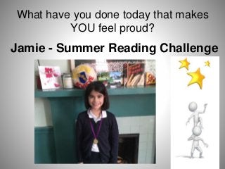 What have you done today that makes
YOU feel proud?
Jamie - Summer Reading Challenge
 