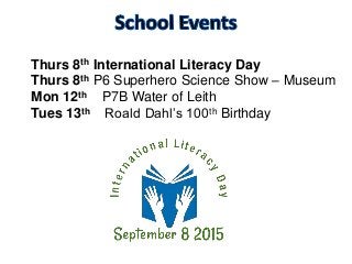 Thurs 8th International Literacy Day
Thurs 8th P6 Superhero Science Show – Museum
Mon 12th P7B Water of Leith
Tues 13th Roald Dahl’s 100th Birthday
 