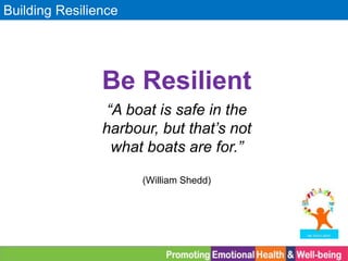 Building Resilience
Be Resilient
“A boat is safe in the
harbour, but that’s not
what boats are for.”
(William Shedd)
 
