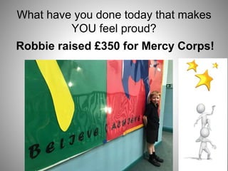 What have you done today that makes
YOU feel proud?
Robbie raised £350 for Mercy Corps!
 
