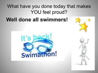 What have you done today that makes
YOU feel proud?
Well done all swimmers!
 