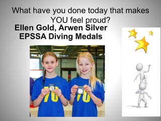 What have you done today that makes
YOU feel proud?
Ellen Gold, Arwen Silver
EPSSA Diving Medals
 