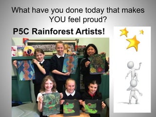 What have you done today that makes
YOU feel proud?
P5C Rainforest Artists!
 