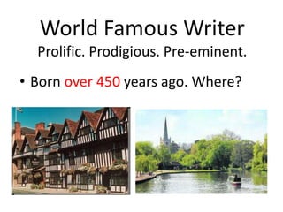 World Famous Writer
Prolific. Prodigious. Pre-eminent.
• Born over 450 years ago. Where?
 