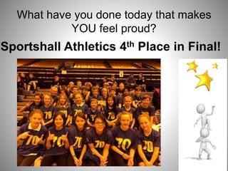 What have you done today that makes
YOU feel proud?
Sportshall Athletics 4th Place in Final!
 