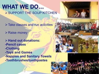 SUPPORT THE SOUP KITCHEN
Take classes and run activities
Raise money
Hand out donations:
-Pencil cases
-Clothing
-Toys and Games
-Nappies and Sanitary Towels
-Toothbrushes/toothpastes
 