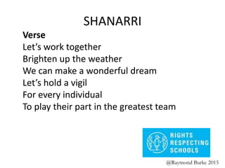 SHANARRI
Verse
Let’s work together
Brighten up the weather
We can make a wonderful dream
Let’s hold a vigil
For every individual
To play their part in the greatest team
@Raymond Burke 2015
 