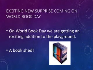 EXCITING NEW SURPRISE COMING ON
WORLD BOOK DAY
• On World Book Day we are getting an
exciting addition to the playground.
• A book shed!
 