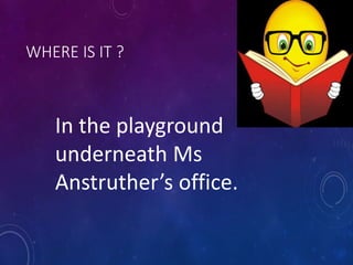 WHERE IS IT ?
In the playground
underneath Ms
Anstruther’s office.
 