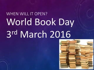 WHEN WILL IT OPEN?
World Book Day
3rd March 2016
 
