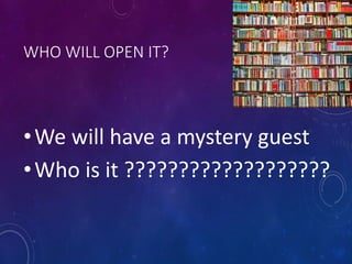 WHO WILL OPEN IT?
•We will have a mystery guest
•Who is it ???????????????????
 
