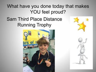 What have you done today that makes
YOU feel proud?
Sam Third Place Distance
Running Trophy
 