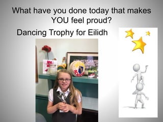 What have you done today that makes
YOU feel proud?
Dancing Trophy for Eilidh
 
