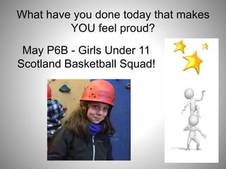 What have you done today that makes
YOU feel proud?
May P6B - Girls Under 11
Scotland Basketball Squad!
 
