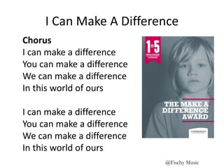 I Can Make A Difference
Chorus
I can make a difference
You can make a difference
We can make a difference
In this world of ours
I can make a difference
You can make a difference
We can make a difference
In this world of ours
@Fischy Music
 