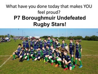 What have you done today that makes YOU
feel proud?
P7 Boroughmuir Undefeated
Rugby Stars!
 
