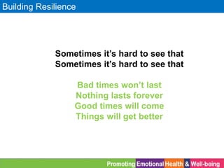 Building Resilience
Sometimes it’s hard to see that
Sometimes it’s hard to see that
Bad times won’t last
Nothing lasts forever
Good times will come
Things will get better
 