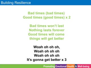 Building Resilience
Bad times (bad times)
Good times (good times) x 2
Bad times won’t last
Nothing lasts forever
Good times will come
things will get better
Woah oh oh oh,
Woah oh oh oh
Woah oh oh oh
It’s gonna get better x 3
 