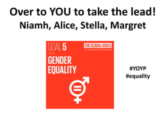 Over to YOU to take the lead!
Niamh, Alice, Stella, Margret
#YOYP
#equality
 