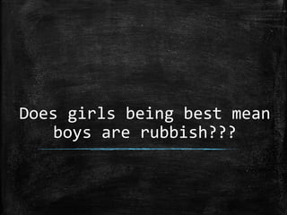 Does girls being best mean
boys are rubbish???
 
